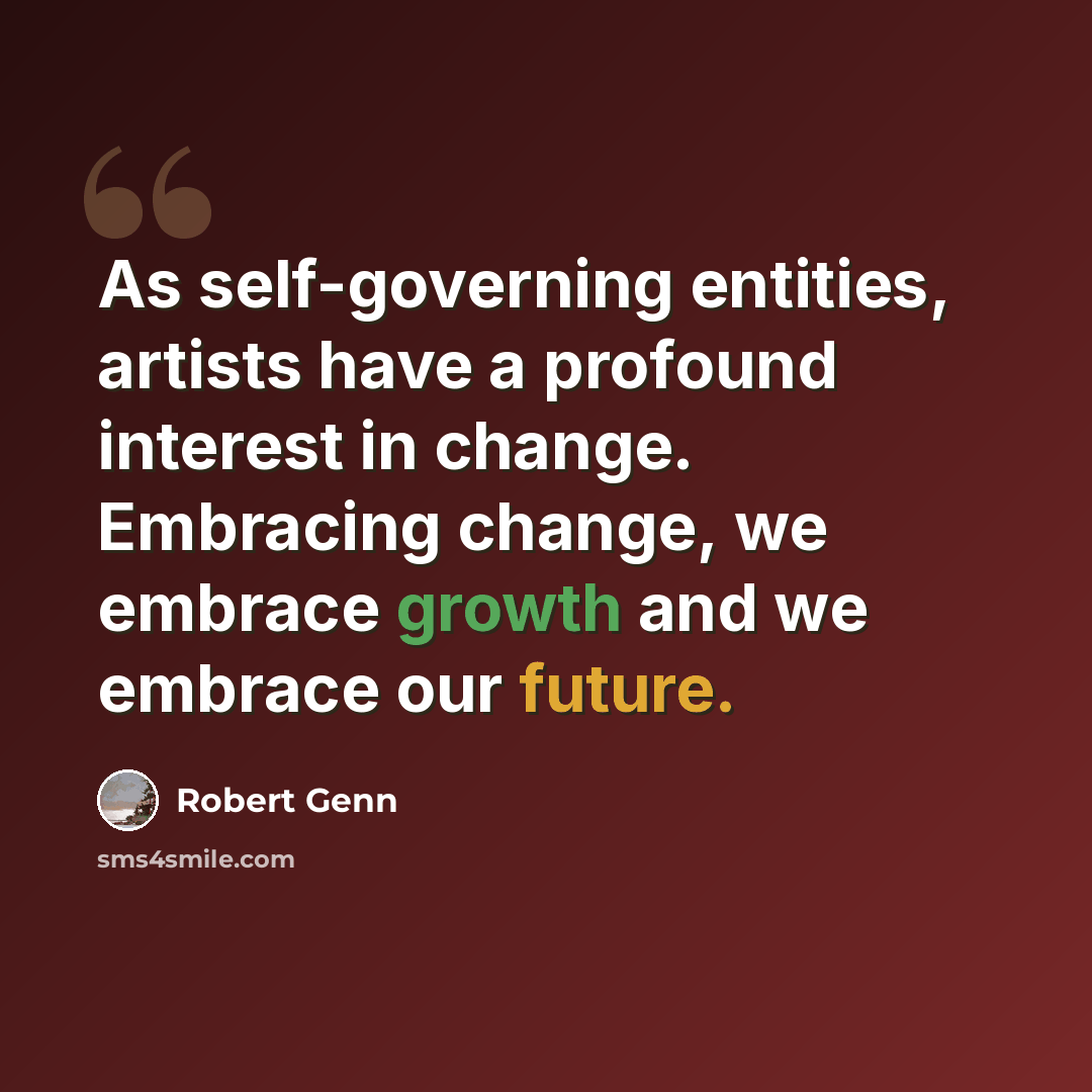 “As self-governing entities, artists have a profound interest in change. Embracing change, we embrace growth and we embrace our future.” quote by Robert Genn