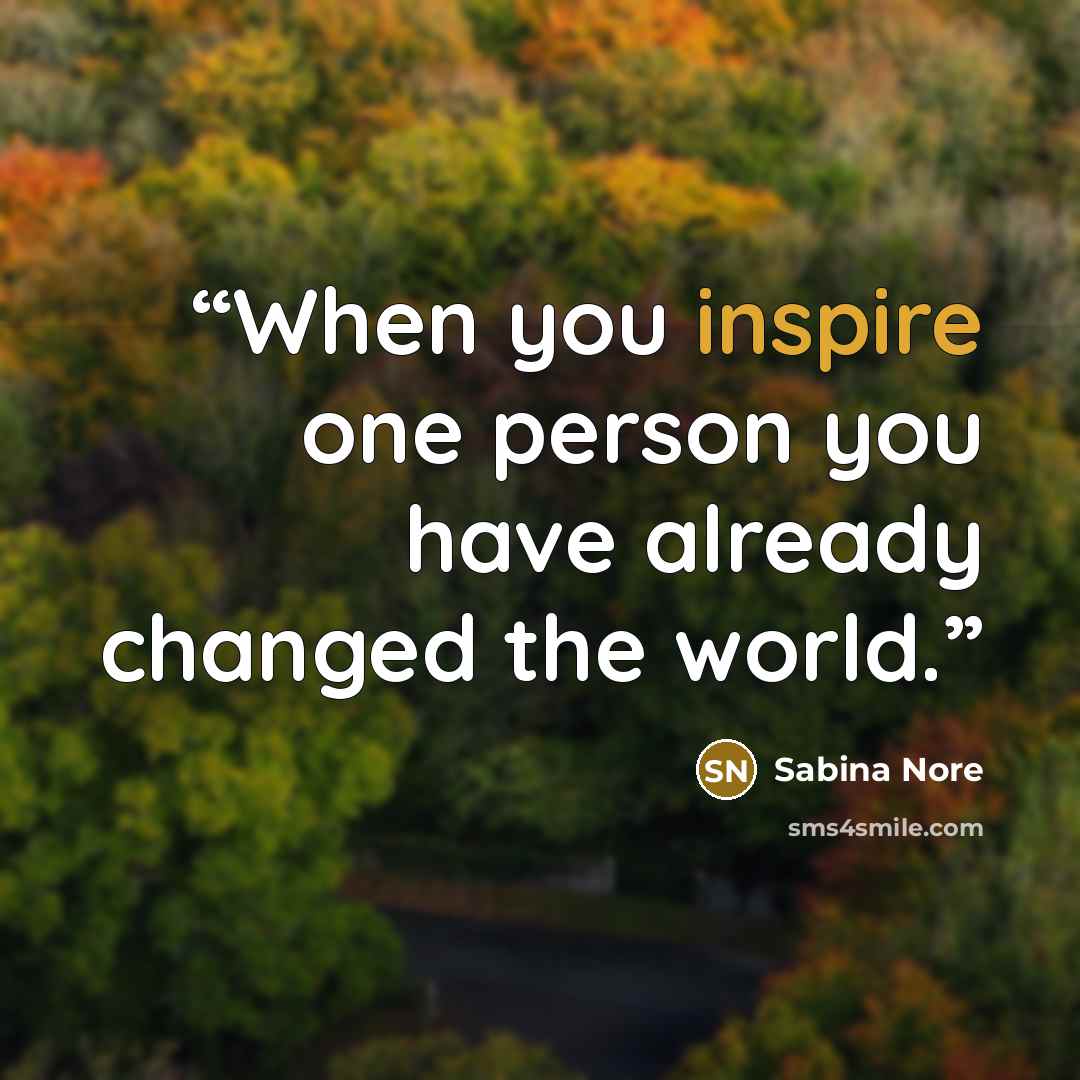 “When you inspire one person you have already changed the world.” quote by Sabina Nore