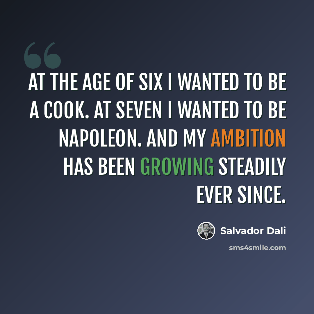 “At the age of six I wanted to be a cook. At seven I wanted to be Napoleon. And my ambition has been growing steadily ever since.” quote by Salvador Dali