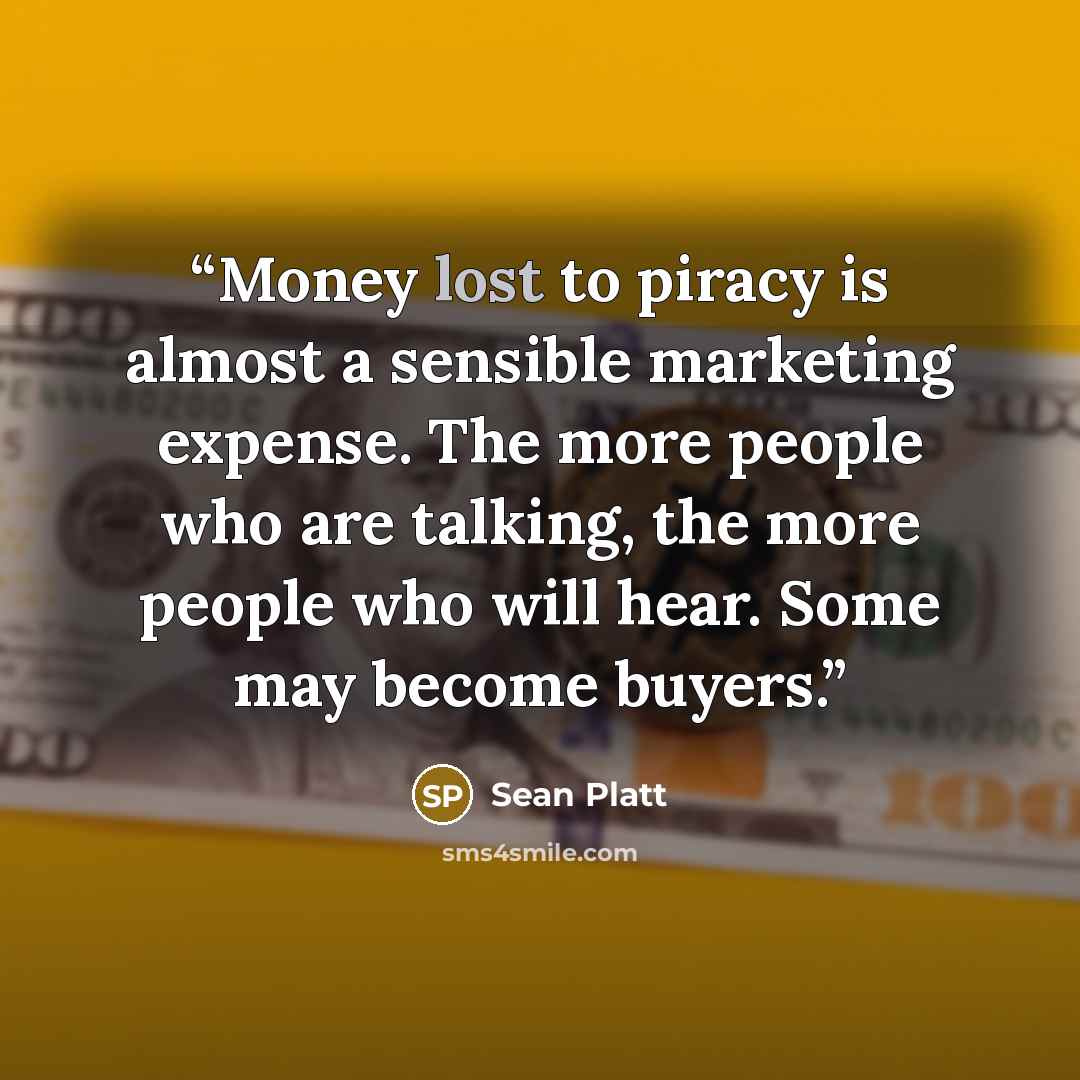 “Money lost to piracy is almost a sensible marketing expense. The more people who are talking, the more people who will hear. Some may become buyers.” quote by Sean Platt