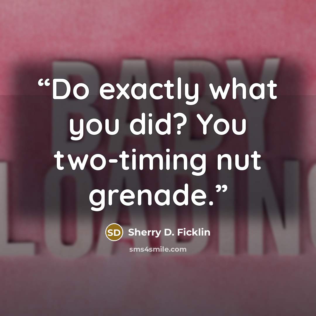 “Do exactly what you did? You two-timing nut grenade.” quote by Sherry D. Ficklin