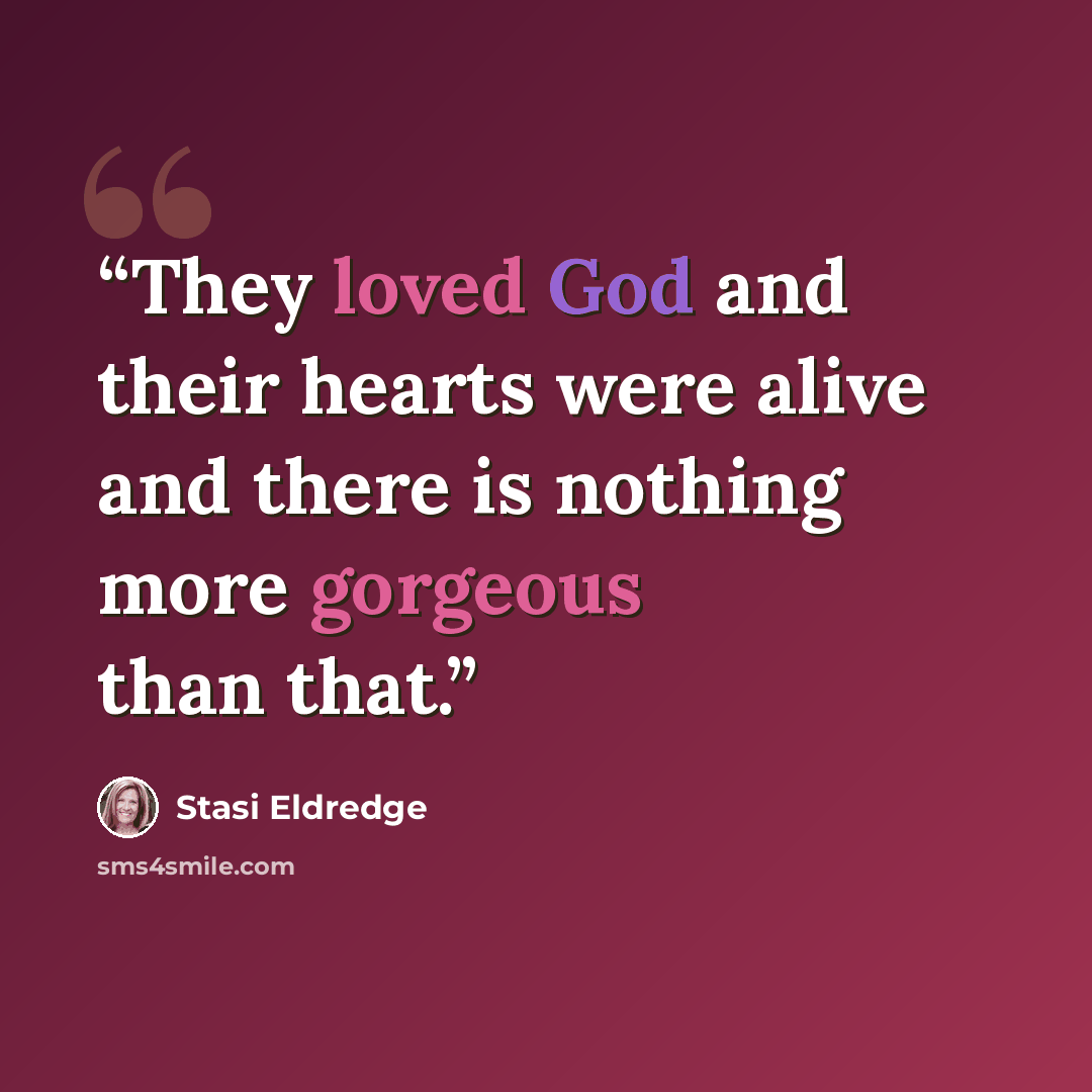 “They loved God and their hearts were alive and there is nothing more gorgeous than that.” quote by Stasi Eldredge