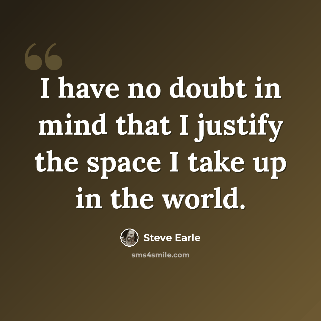 “I have no doubt in mind that I justify the space I take up in the world.” quote by Steve Earle