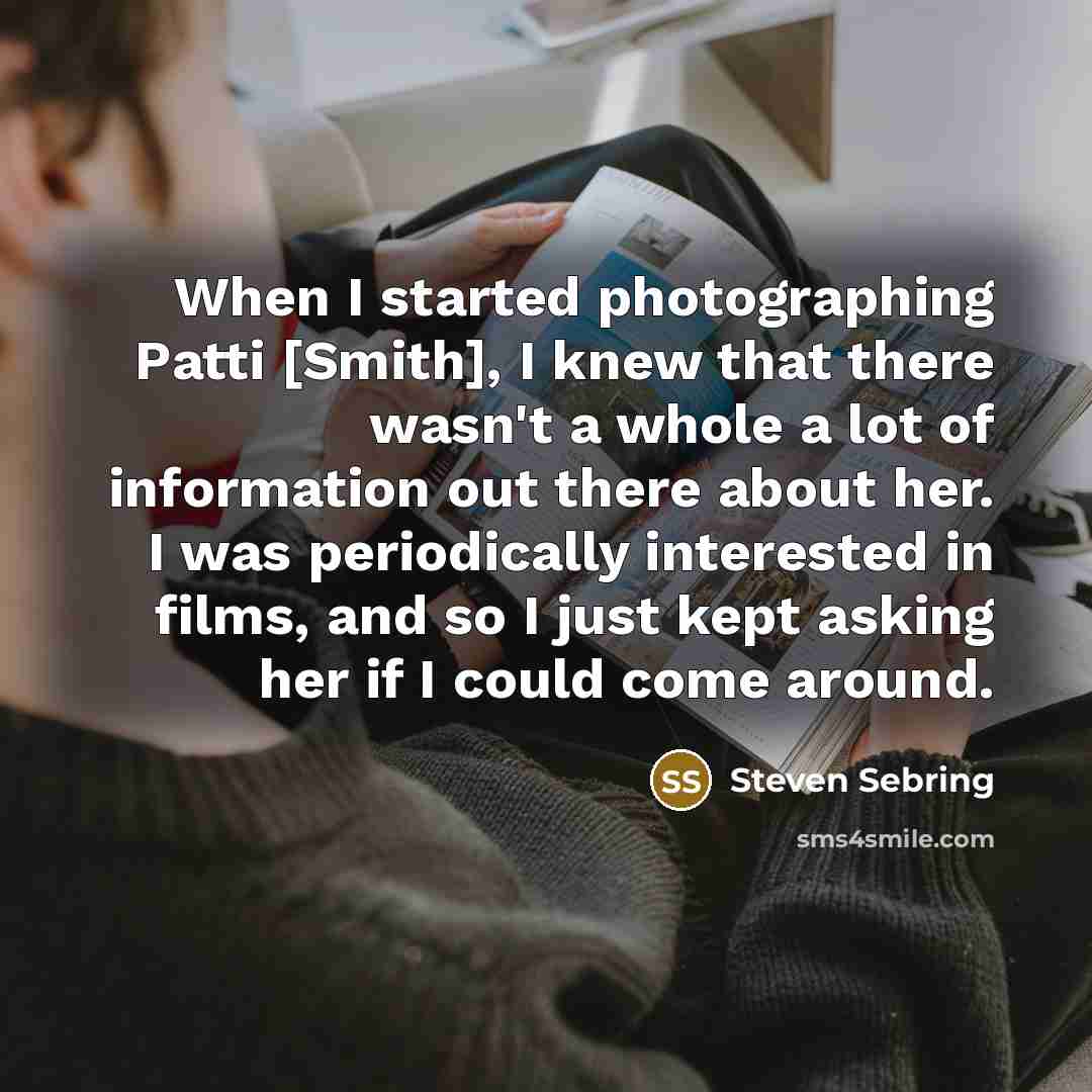 “When I started photographing Patti [Smith], I knew that there wasn't a whole a lot of information out there about her. I was periodically interested in films, and so I just kept asking her if I could come around.” quote by Steven Sebring
