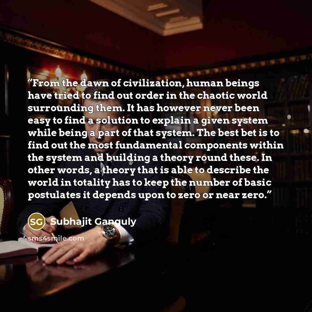“From the dawn of civilization, human beings have tried to find out order in the chaotic world surrounding them. It has however never been easy to find a solution to explain a given system while being a part of that system. The best bet is to find out the most fundamental components within the…” quote by Subhajit Ganguly