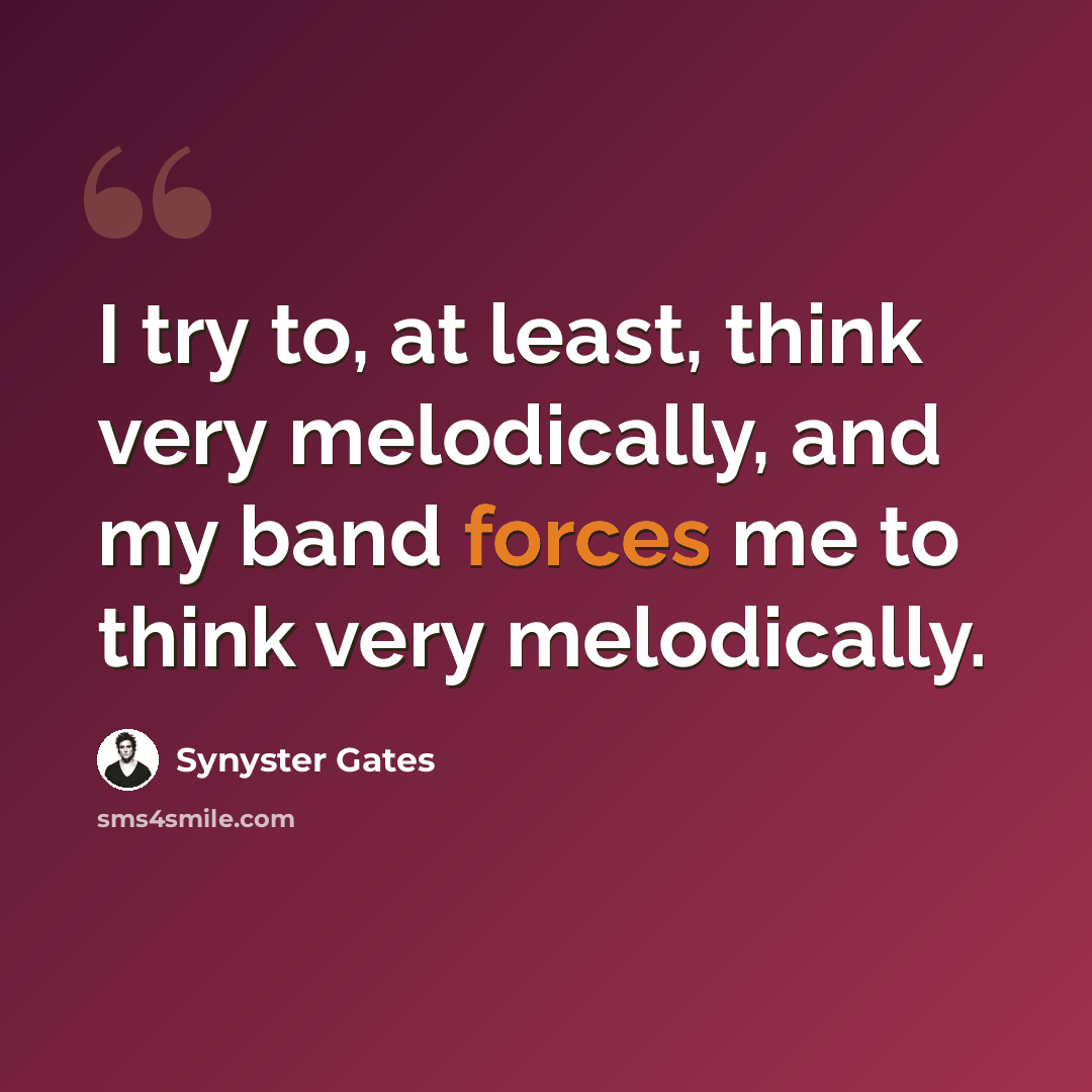 “I try to, at least, think very melodically, and my band forces me to think very melodically.” quote by Synyster Gates