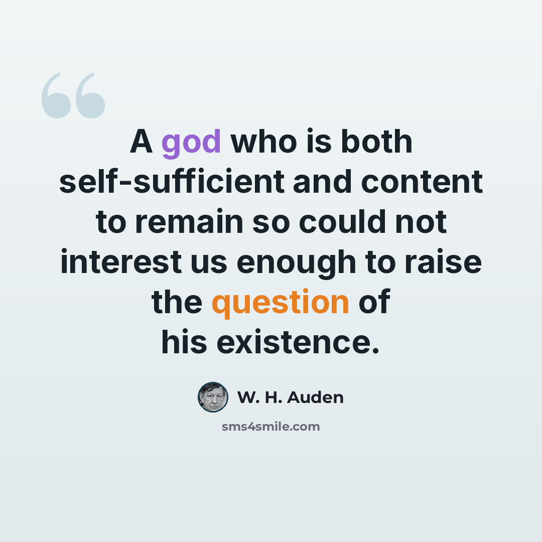 “A god who is both self-sufficient and content to remain so could not interest us enough to raise the question of his existence.” quote by W. H. Auden
