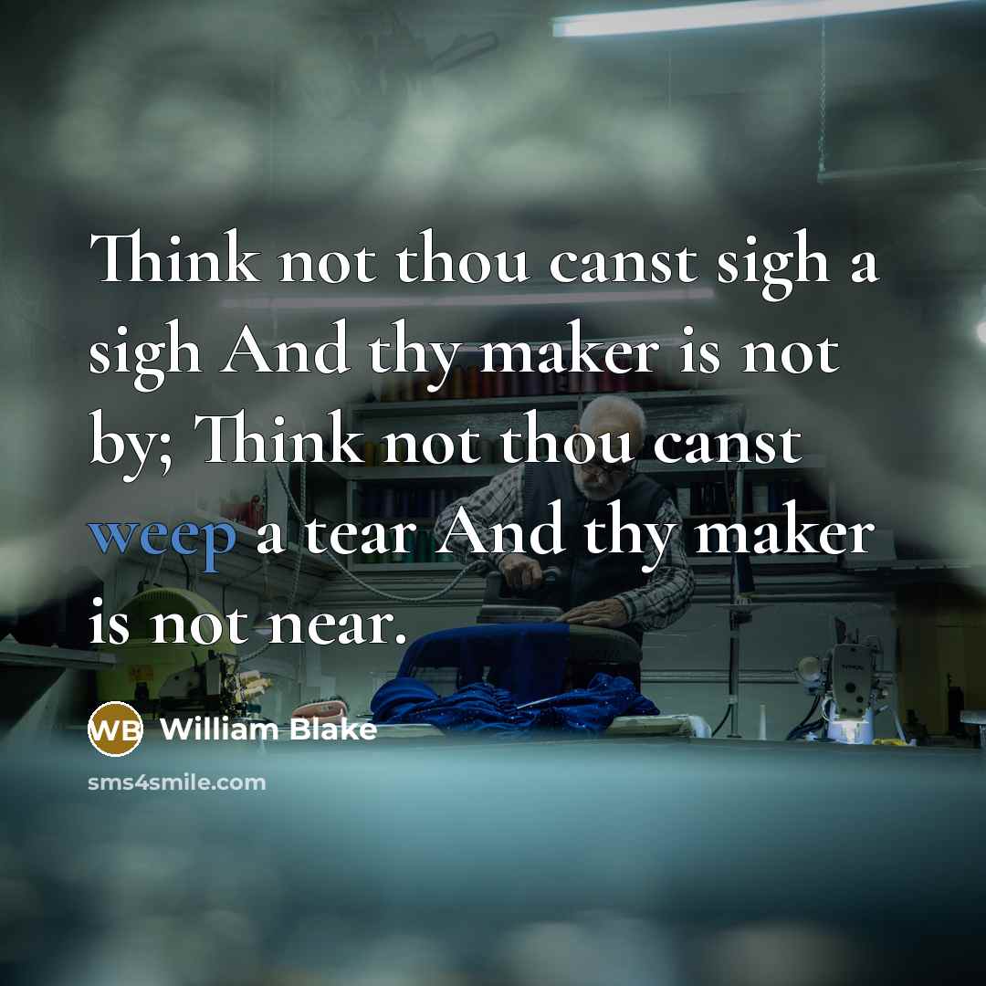 “Think not thou canst sigh a sigh And thy maker is not by; Think not thou canst weep a tear And thy maker is not near.” quote by William Blake