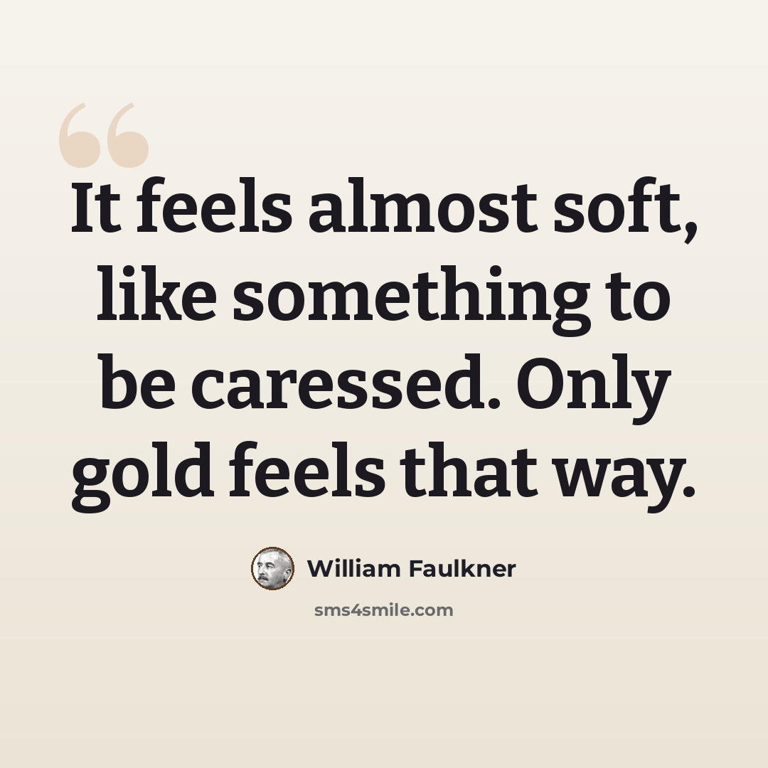 “It feels almost soft, like something to be caressed. Only gold feels that way.” quote by William Faulkner