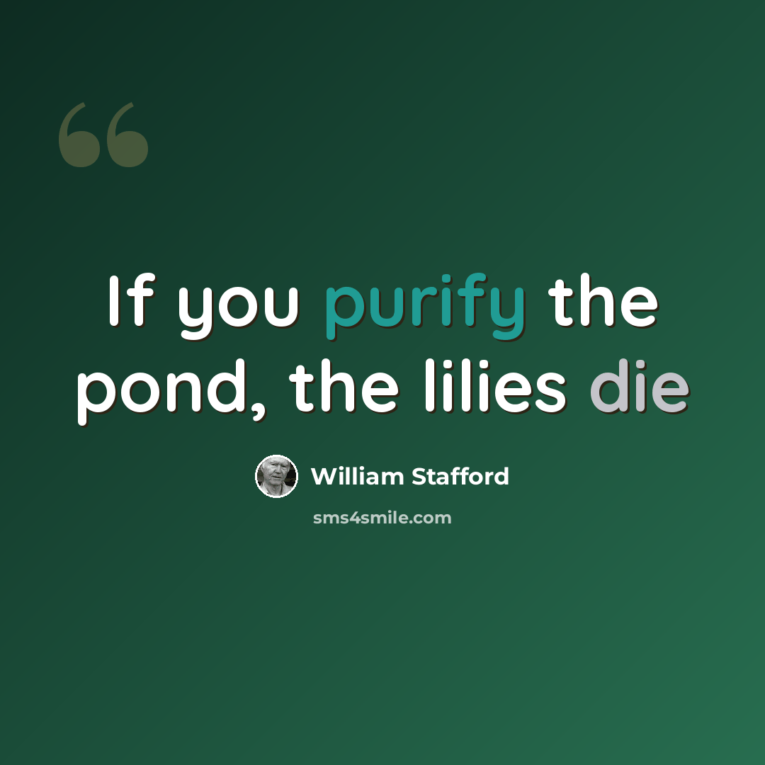“If you purify the pond, the lilies die” quote by William Stafford