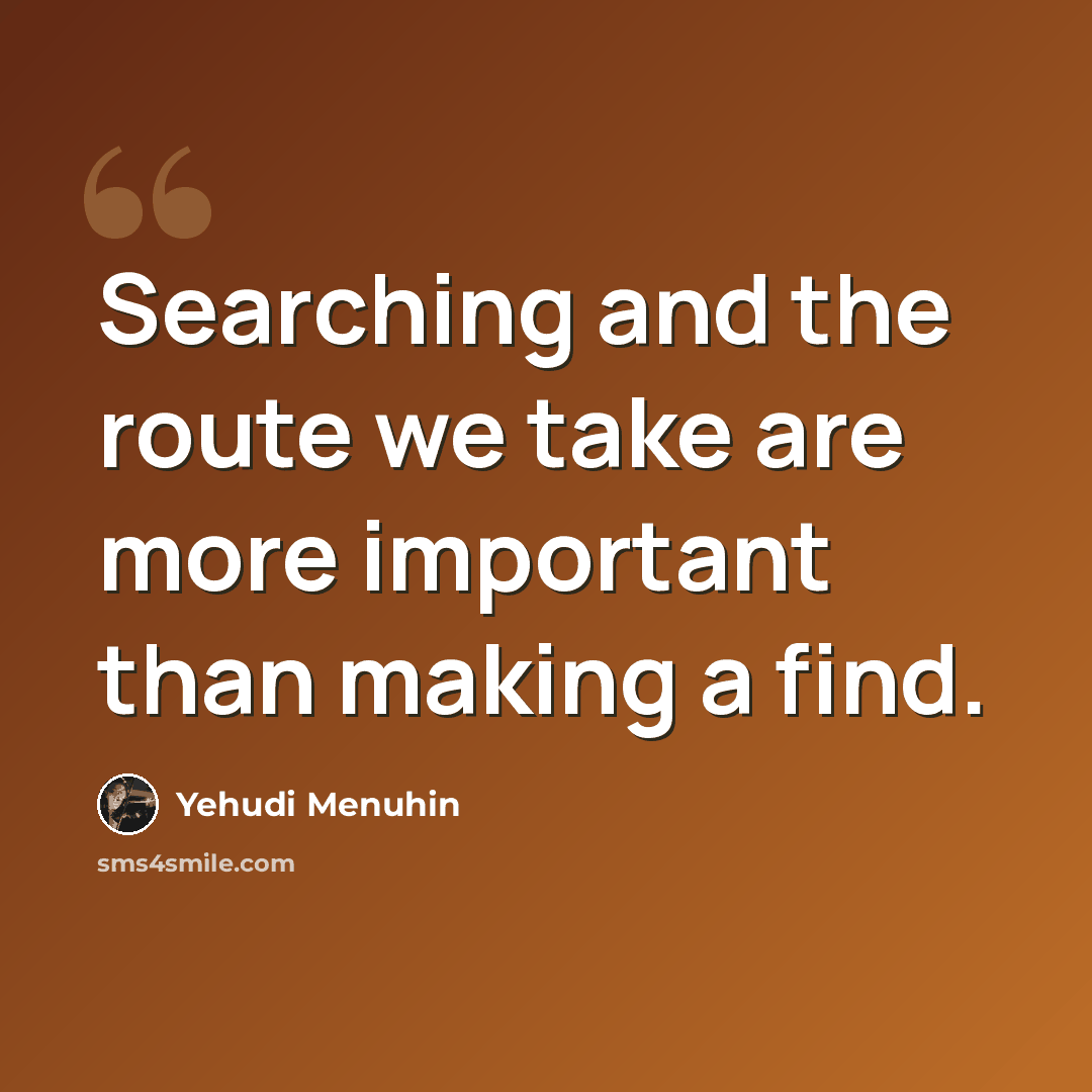 “Searching and the route we take are more important than making a find.” quote by Yehudi Menuhin