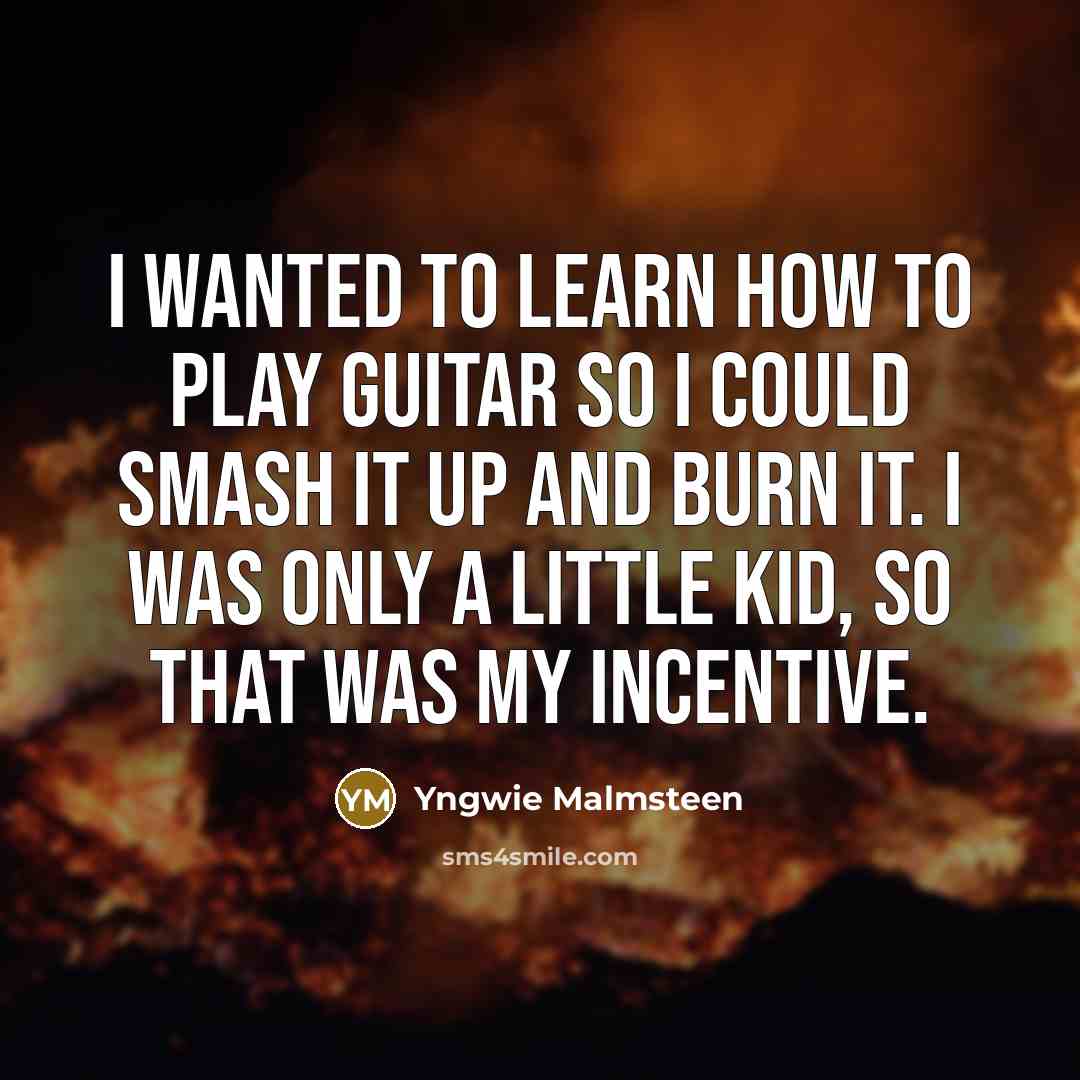 “I wanted to learn how to play guitar so I could smash it up and burn it. I was only a little kid, so that was my incentive.” quote by Yngwie Malmsteen