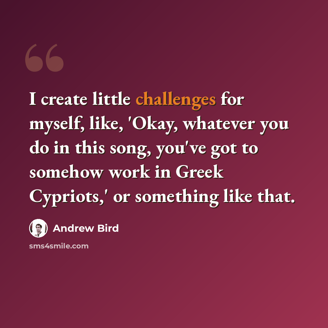 “I create little challenges for myself, like, 'Okay, whatever you do in this song, you've got to somehow work in Greek Cypriots,' or something like that.” quote by Andrew Bird