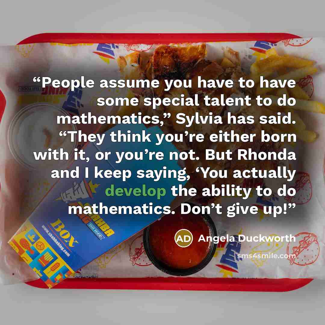 “People assume you have to have some special talent to do mathematics,” Sylvia has said. “They think you’re either born with it, or you’re not. But Rhonda and I keep saying, ‘You actually develop the ability to do mathematics. Don’t give up!” quote by Angela Duckworth