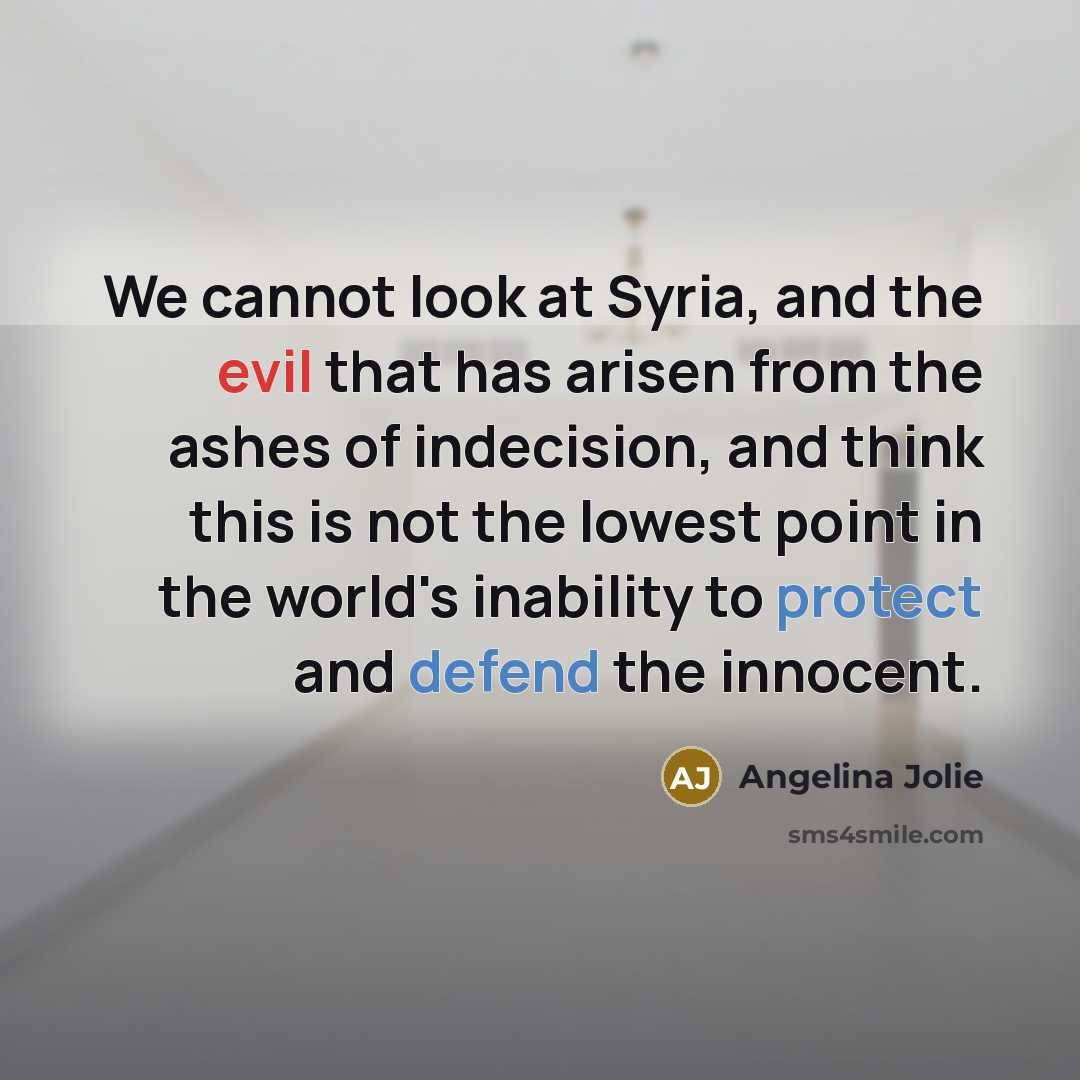 “We cannot look at Syria, and the evil that has arisen from the ashes of indecision, and think this is not the lowest point in the world's inability to protect and defend the innocent.” quote by Angelina Jolie