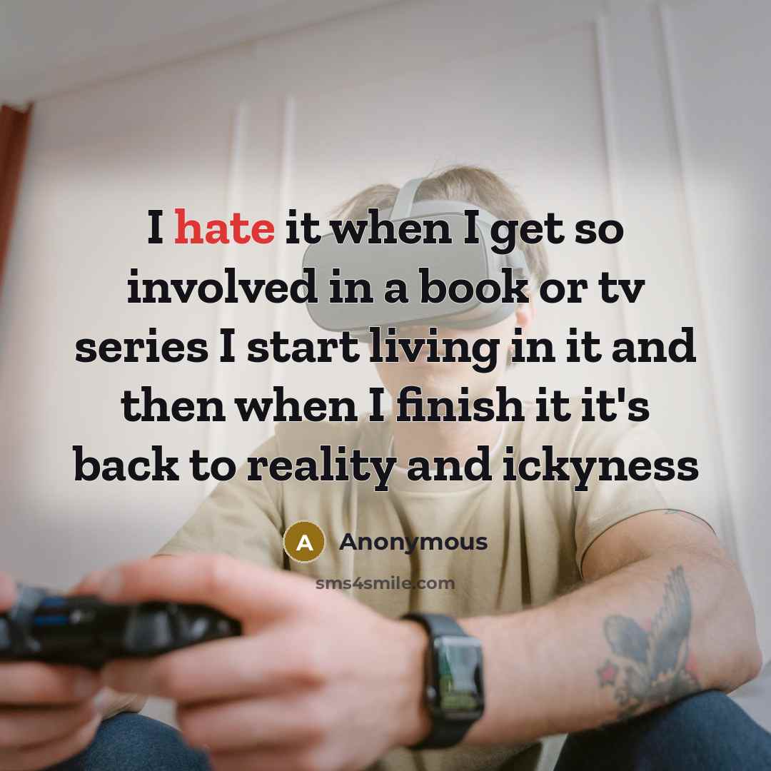 “I hate it when I get so involved in a book or tv series I start living in it and then when I finish it it's back to reality and ickyness” quote by Anonymous