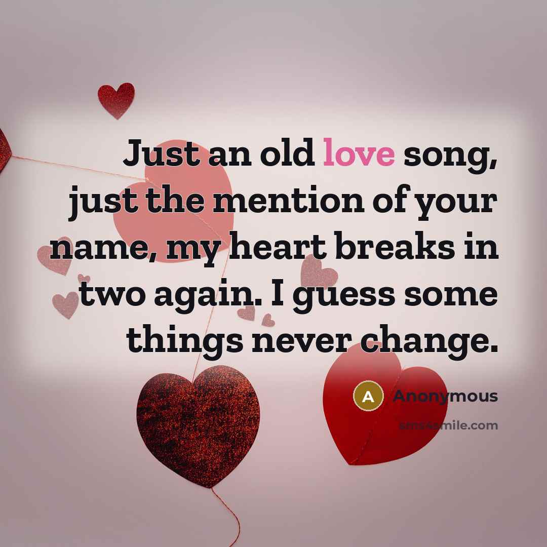 “Just an old love song, just the mention of your name, my heart breaks in two again. I guess some things never change.” quote by Anonymous