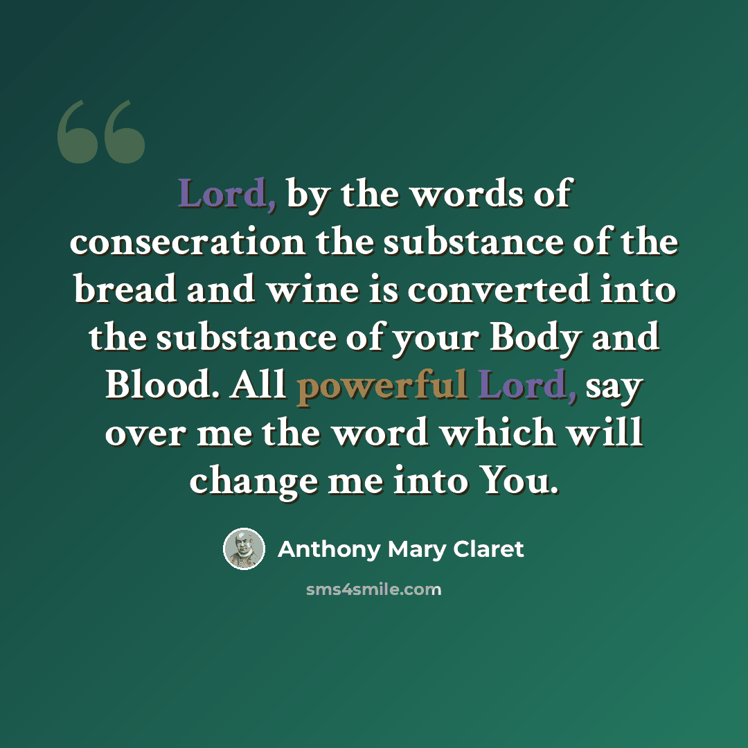 “Lord, by the words of consecration the substance of the bread and wine is converted into the substance of your Body and Blood. All powerful Lord, say over me the word which will change me into You.” quote by Anthony Mary Claret