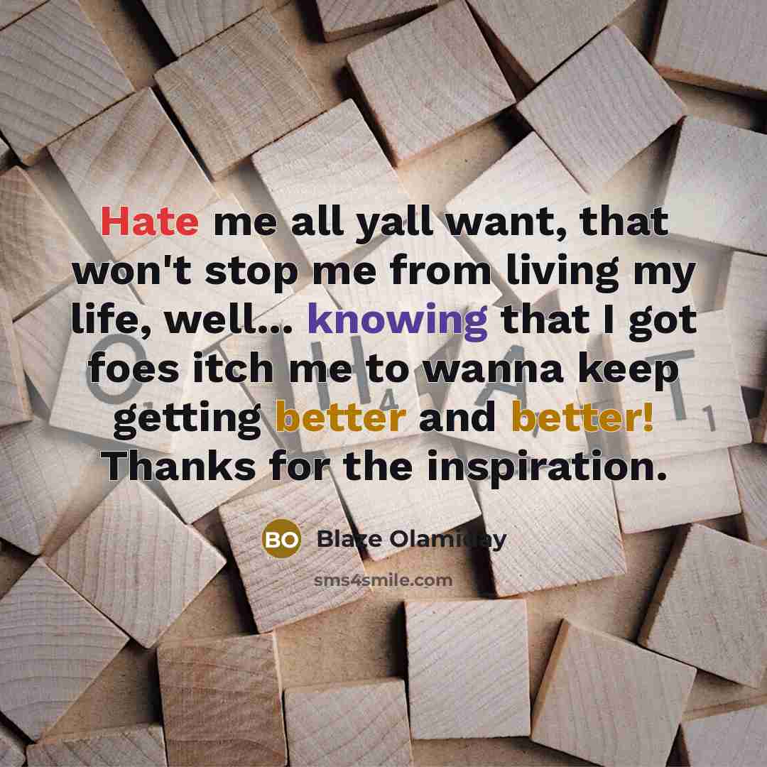 “Hate me all yall want, that won't stop me from living my life, well... knowing that I got foes itch me to wanna keep getting better and better! Thanks for the inspiration.” quote by Blaze Olamiday