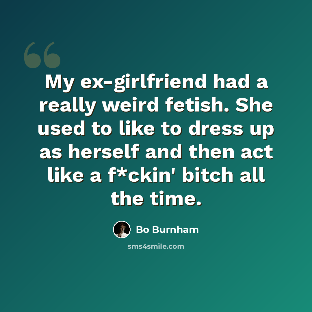 “My ex-girlfriend had a really weird fetish. She used to like to dress up as herself and then act like a f*ckin' bitch all the time.” quote by Bo Burnham