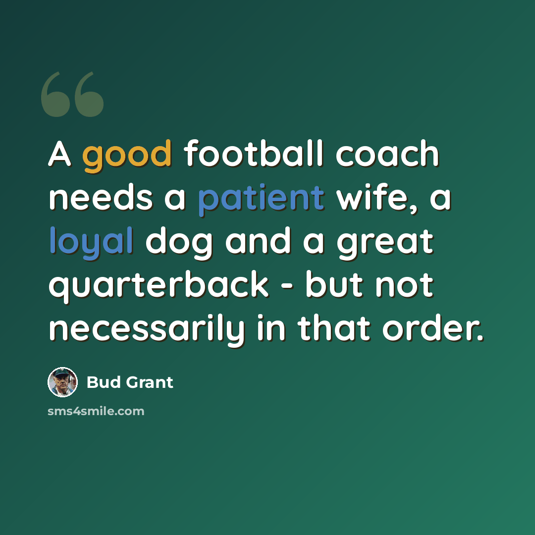 “A good football coach needs a patient wife, a loyal dog and a great quarterback - but not necessarily in that order.” quote by Bud Grant