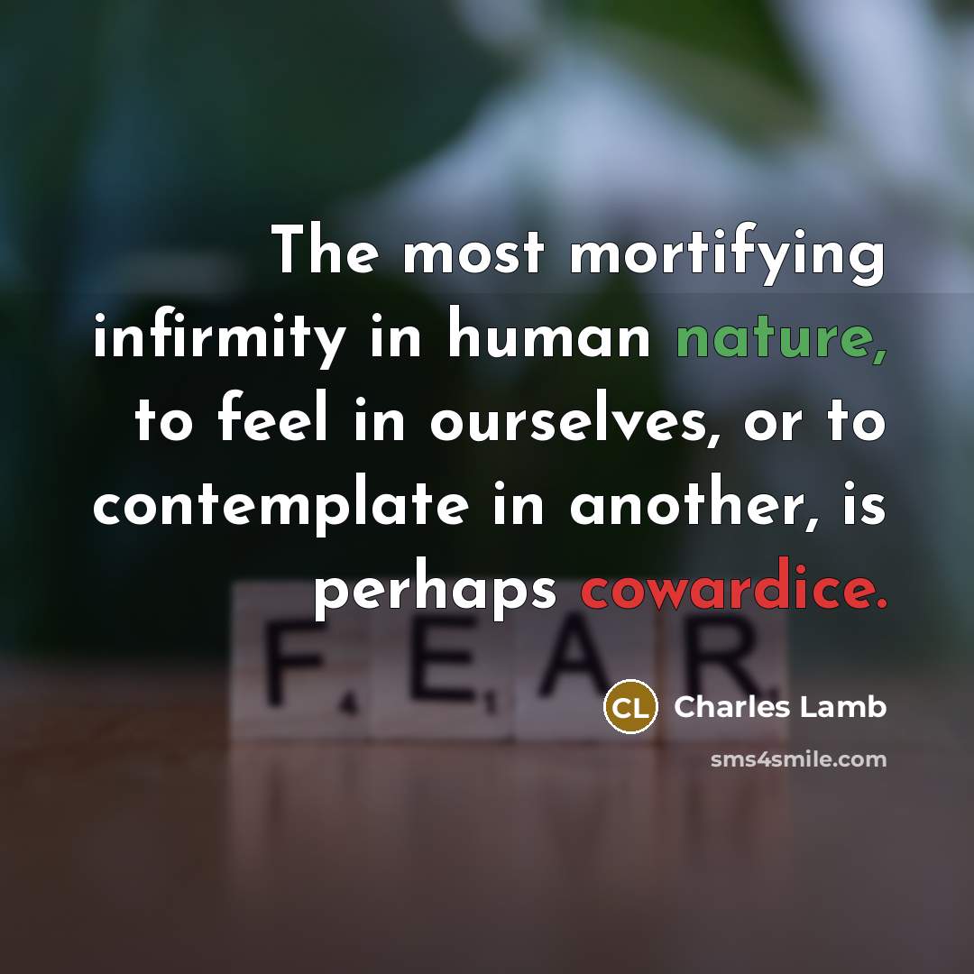 “The most mortifying infirmity in human nature, to feel in ourselves, or to contemplate in another, is perhaps cowardice.” quote by Charles Lamb