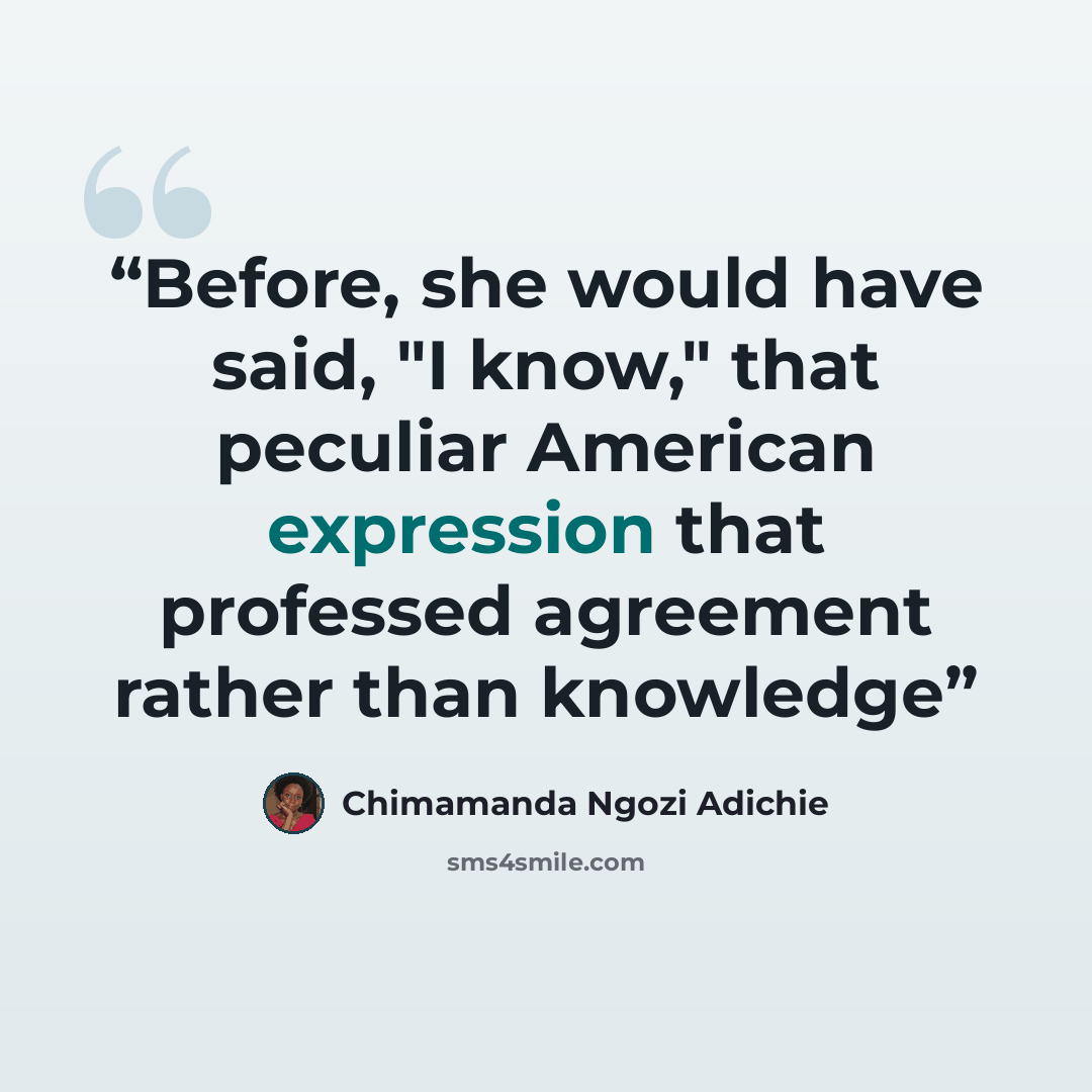 “Before, she would have said, "I know," that peculiar American expression that professed agreement rather than knowledge” quote by Chimamanda Ngozi Adichie