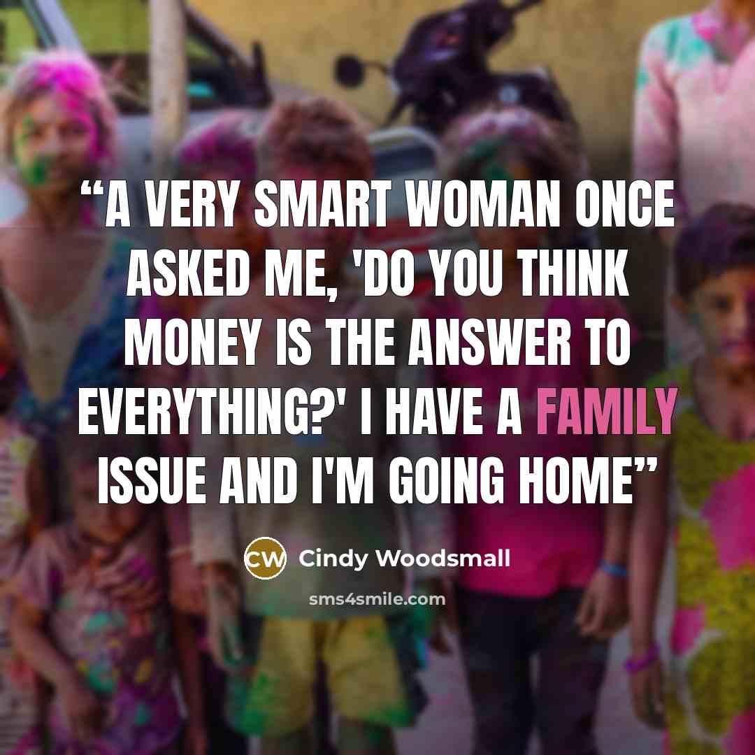 “A very smart woman once asked me, 'Do you think money is the answer to everything?' I have a family issue and I'm going home” quote by Cindy Woodsmall