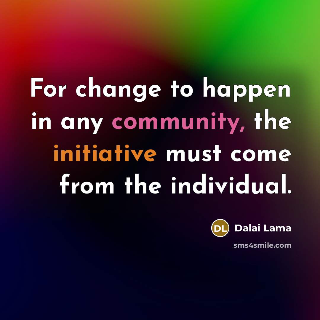 “For change to happen in any community, the initiative must come from the individual.” quote by Dalai Lama