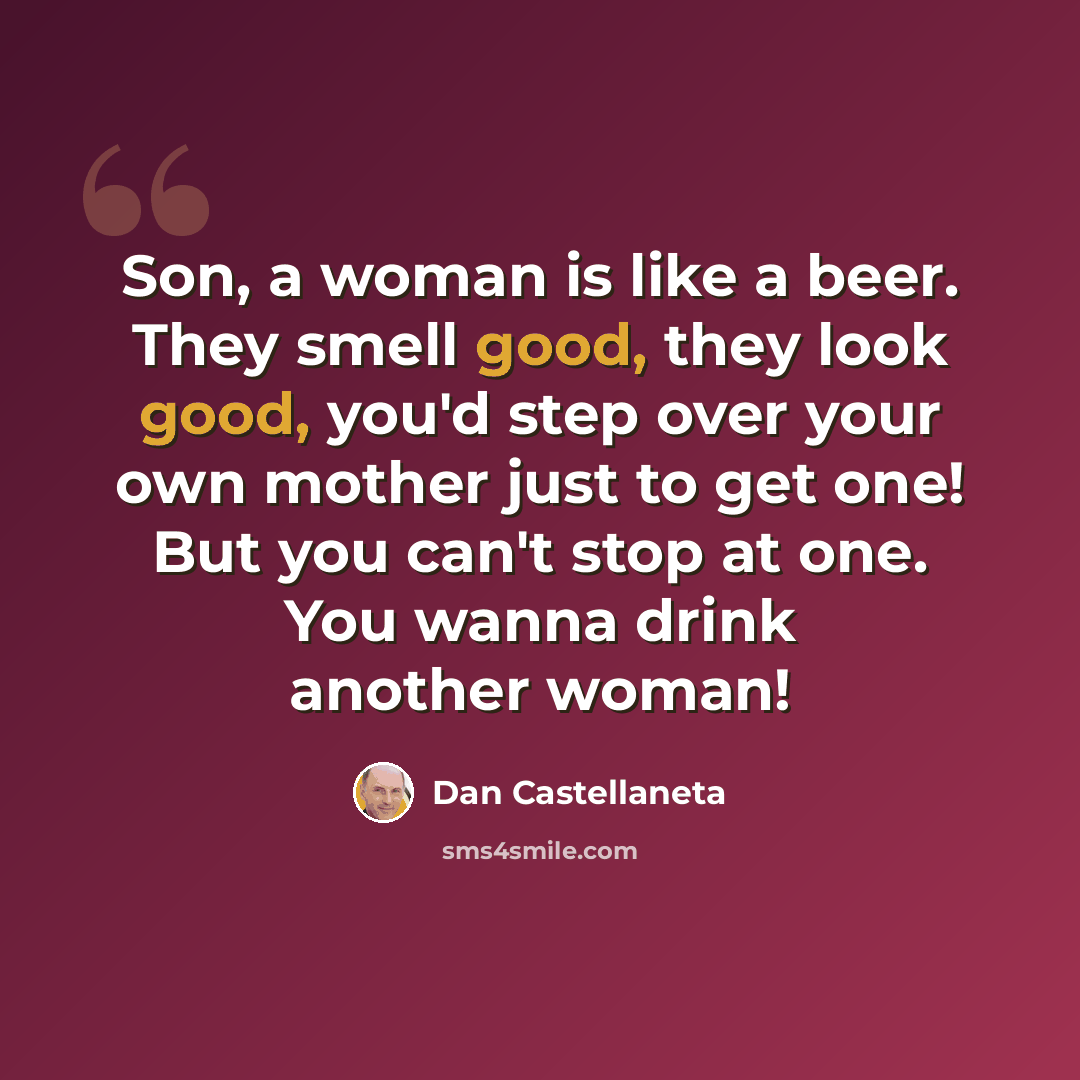 “Son, a woman is like a beer. They smell good, they look good, you'd step over your own mother just to get one! But you can't stop at one. You wanna drink another woman!” quote by Dan Castellaneta