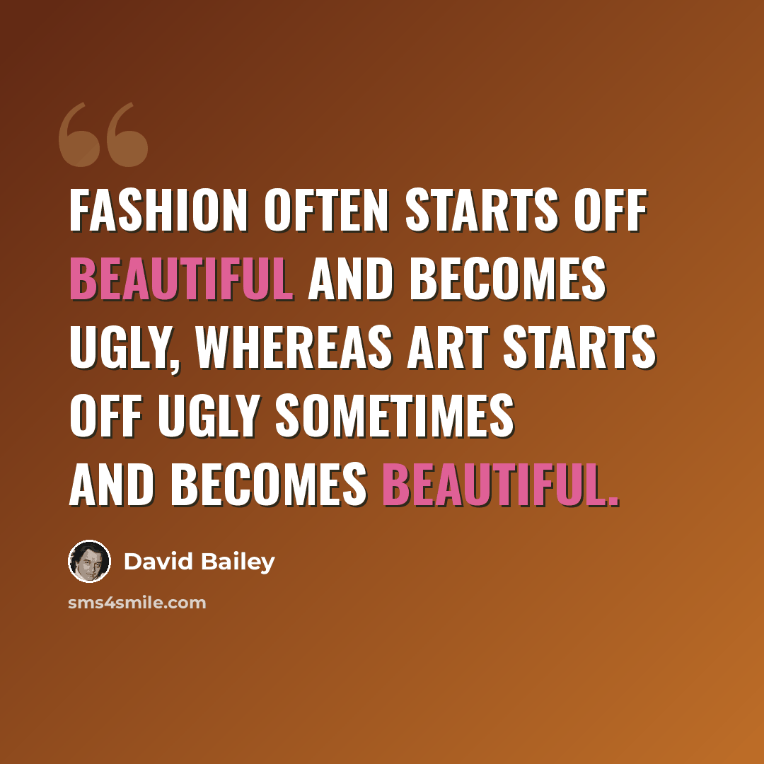 “Fashion often starts off beautiful and becomes ugly, whereas art starts off ugly sometimes and becomes beautiful.” quote by David Bailey