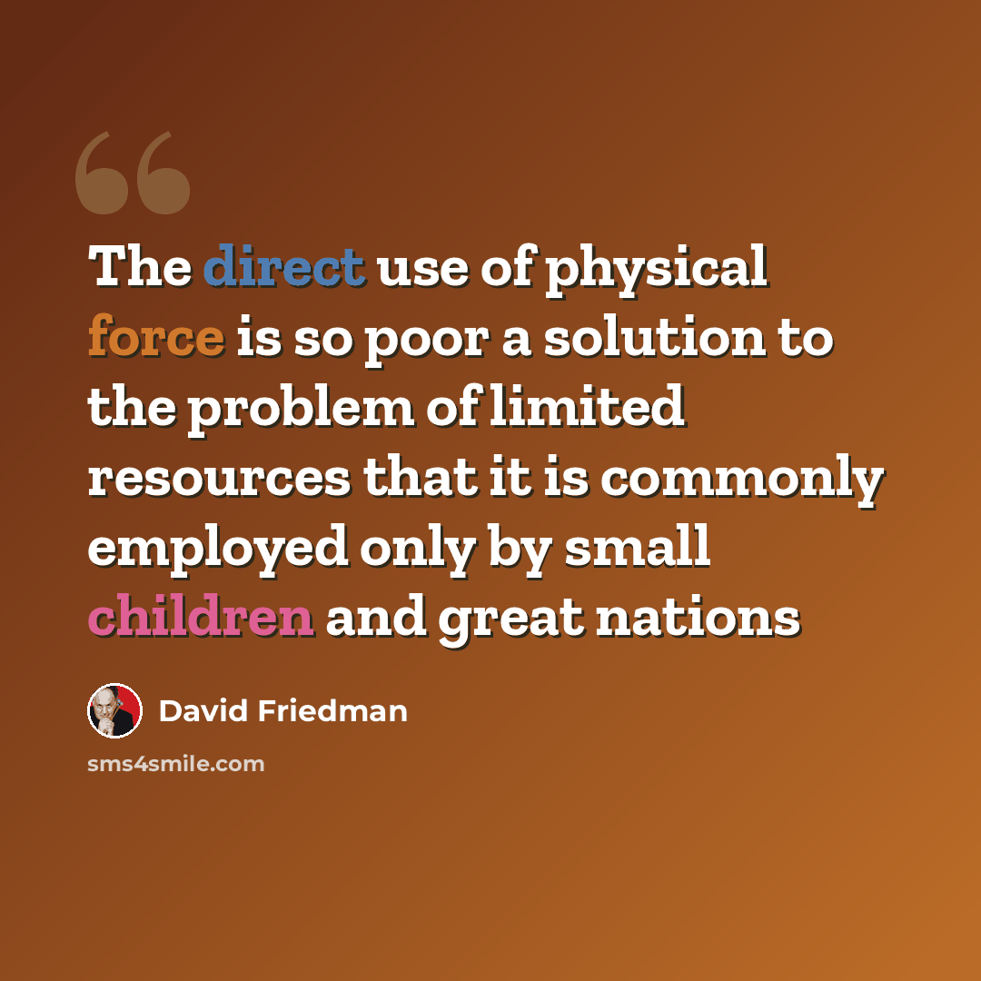 “The direct use of physical force is so poor a solution to the problem of limited resources that it is commonly employed only by small children and great nations” quote by David Friedman