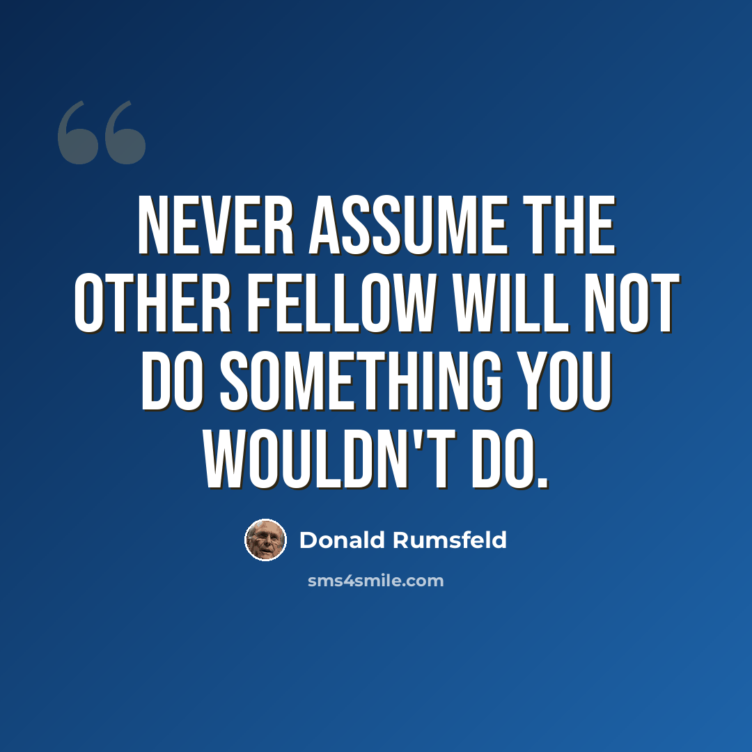 “Never assume the other fellow will not do something you wouldn't do.” quote by Donald Rumsfeld