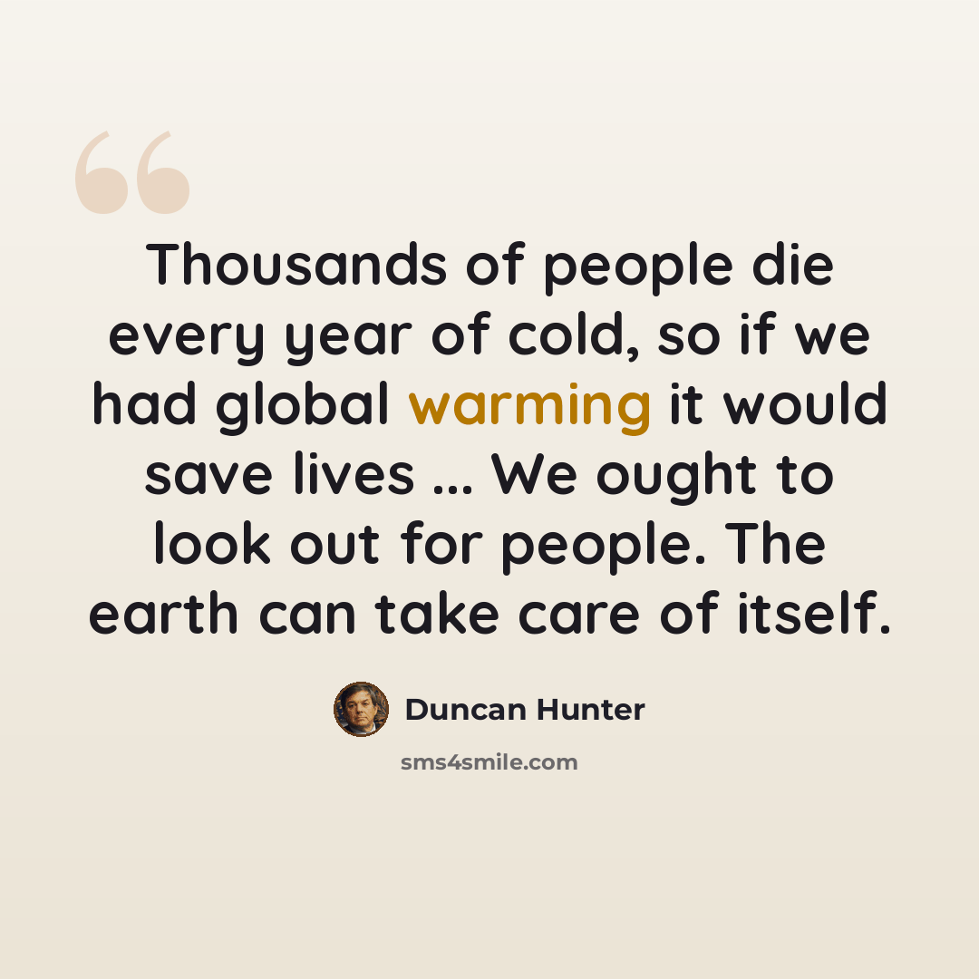 “Thousands of people die every year of cold, so if we had global warming it would save lives ... We ought to look out for people. The earth can take care of itself.” quote by Duncan Hunter