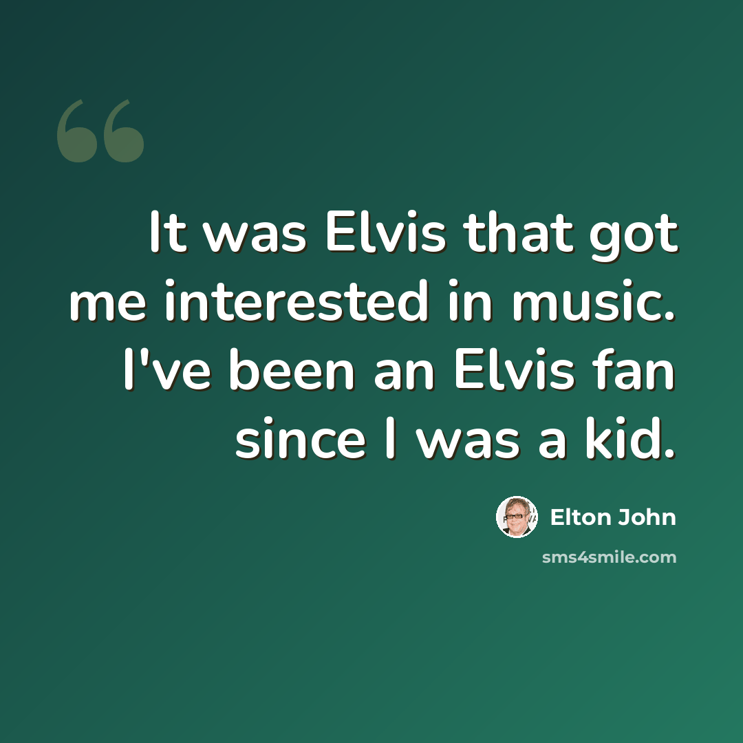 “It was Elvis that got me interested in music. I've been an Elvis fan since I was a kid.” quote by Elton John