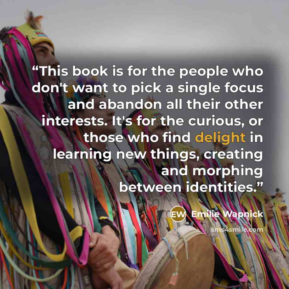 “This book is for the people who don't want to pick a single focus and abandon all their other interests. It's for the curious, or those who find delight in learning new things, creating and morphing between identities.” quote by Emilie Wapnick