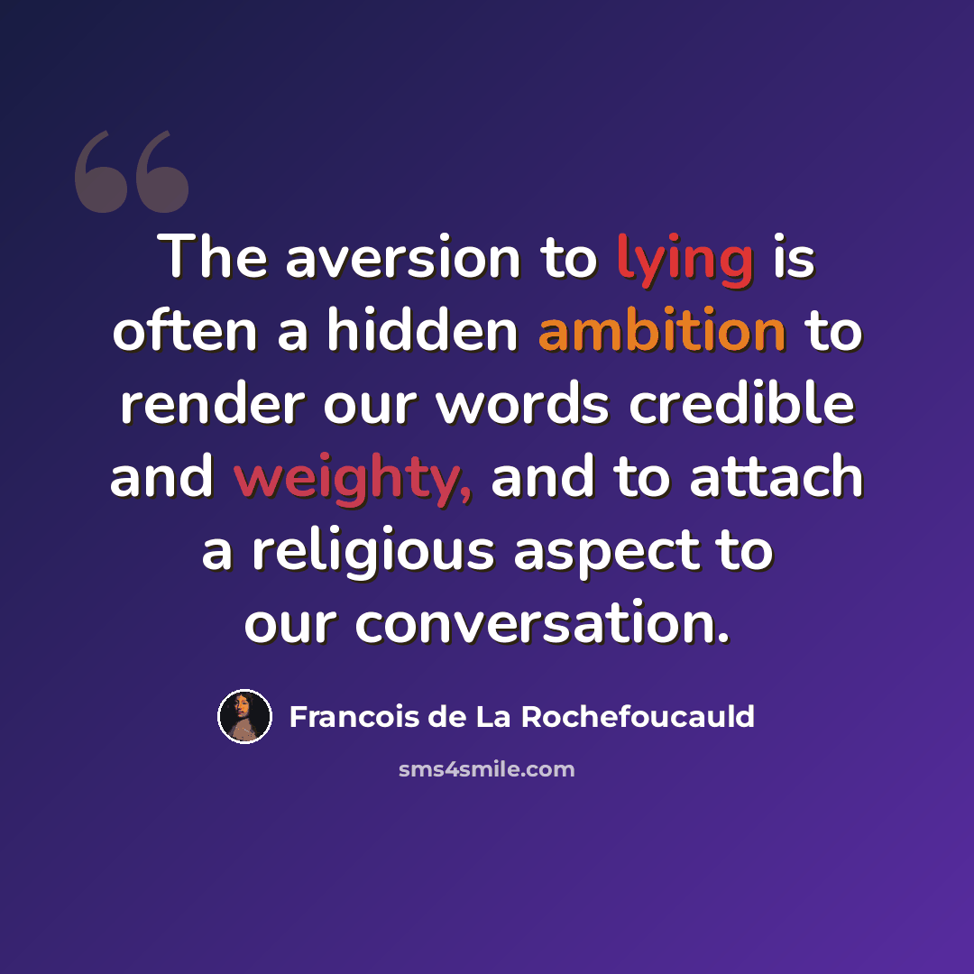 “The aversion to lying is often a hidden ambition to render our words credible and weighty, and to attach a religious aspect to our conversation.” quote by Francois de La Rochefoucauld