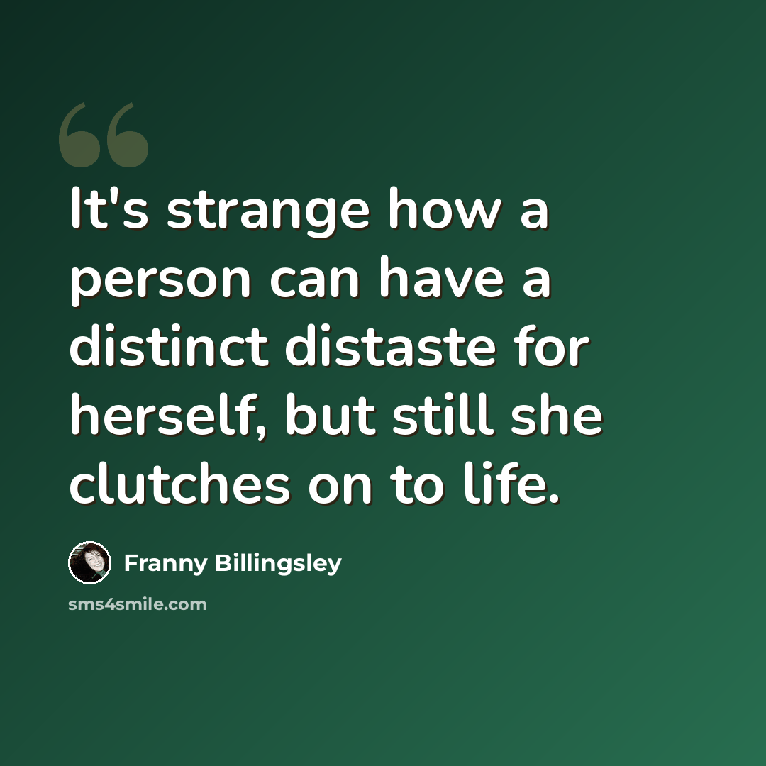 “It's strange how a person can have a distinct distaste for herself, but still she clutches on to life.” quote by Franny Billingsley