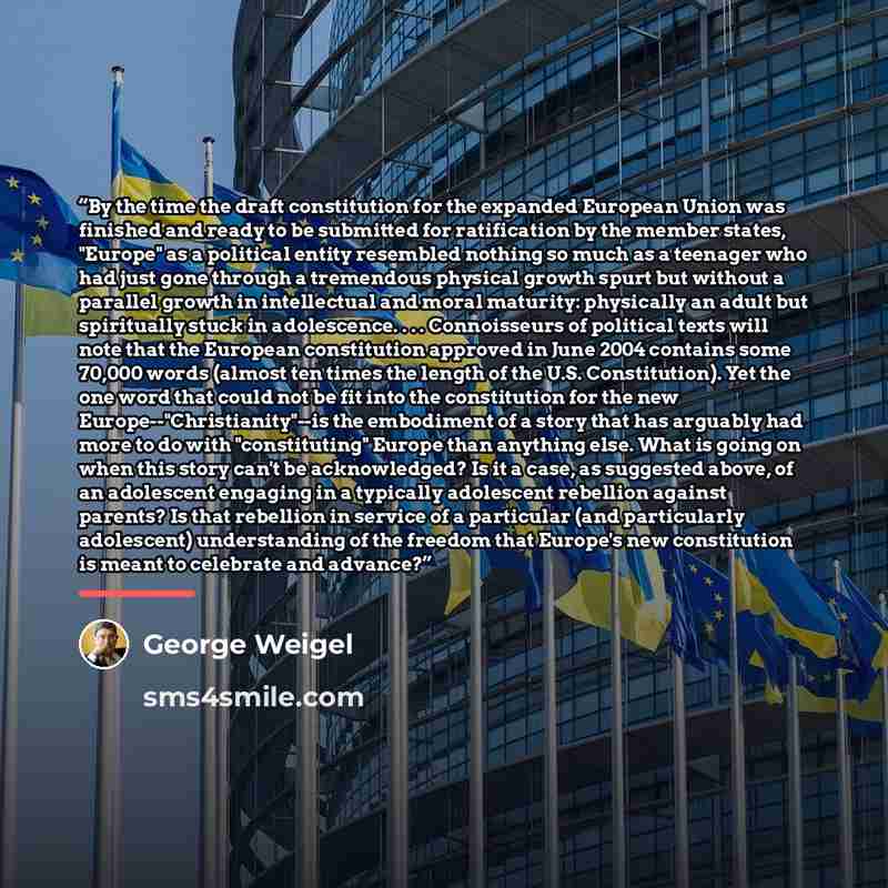 “By the time the draft constitution for the expanded European Union was finished and ready to be submitted for ratification by the member states, "Europe" as a political entity resembled nothing so much as a teenager who had just gone through a tremendous physical growth spurt but without a…” quote by George Weigel