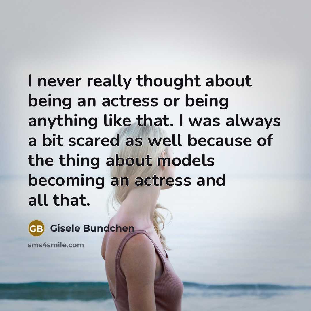 “I never really thought about being an actress or being anything like that. I was always a bit scared as well because of the thing about models becoming an actress and all that.” quote by Gisele Bundchen