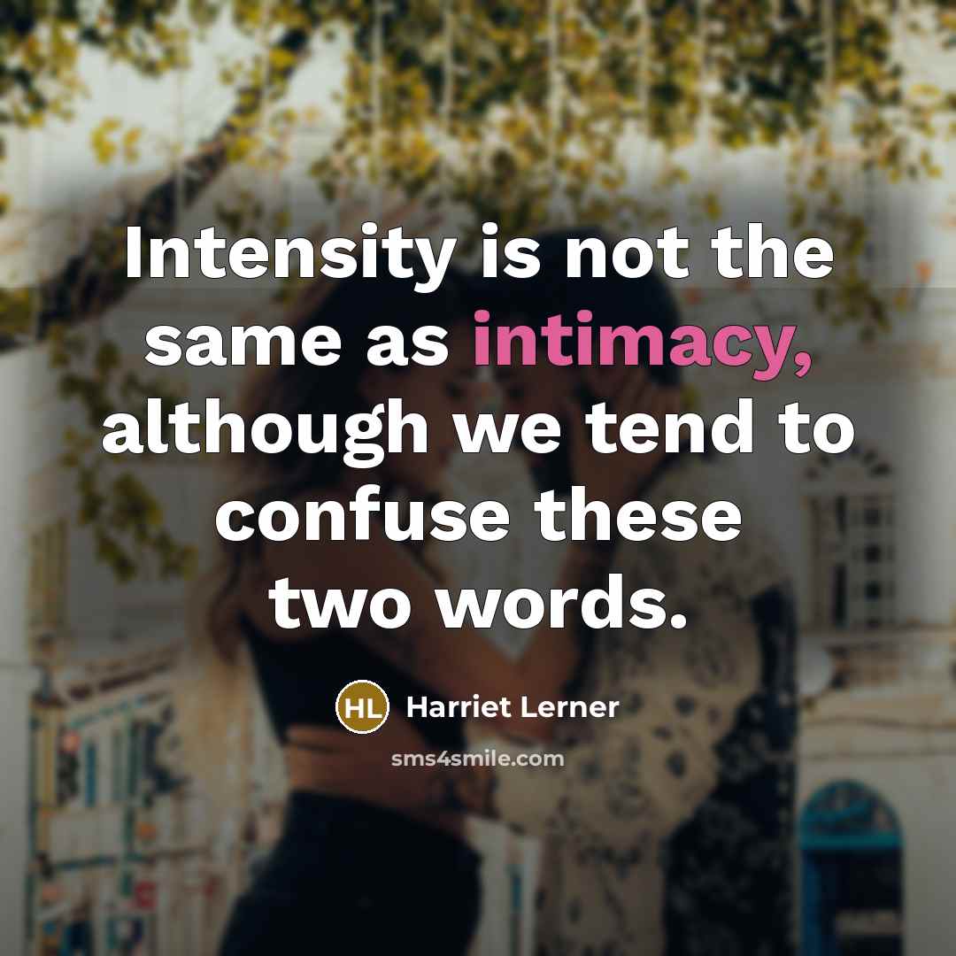 “Intensity is not the same as intimacy, although we tend to confuse these two words.” quote by Harriet Lerner