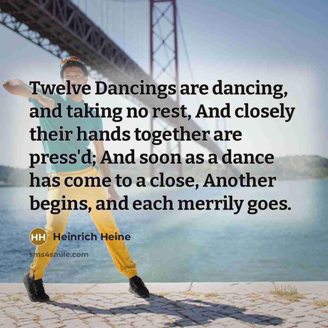 “Twelve Dancings are dancing, and taking no rest, And closely their hands together are press'd; And soon as a dance has come to a close, Another begins, and each merrily goes.” quote by Heinrich Heine
