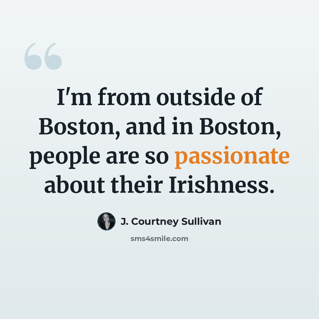 “I'm from outside of Boston, and in Boston, people are so passionate about their Irishness.” quote by J. Courtney Sullivan