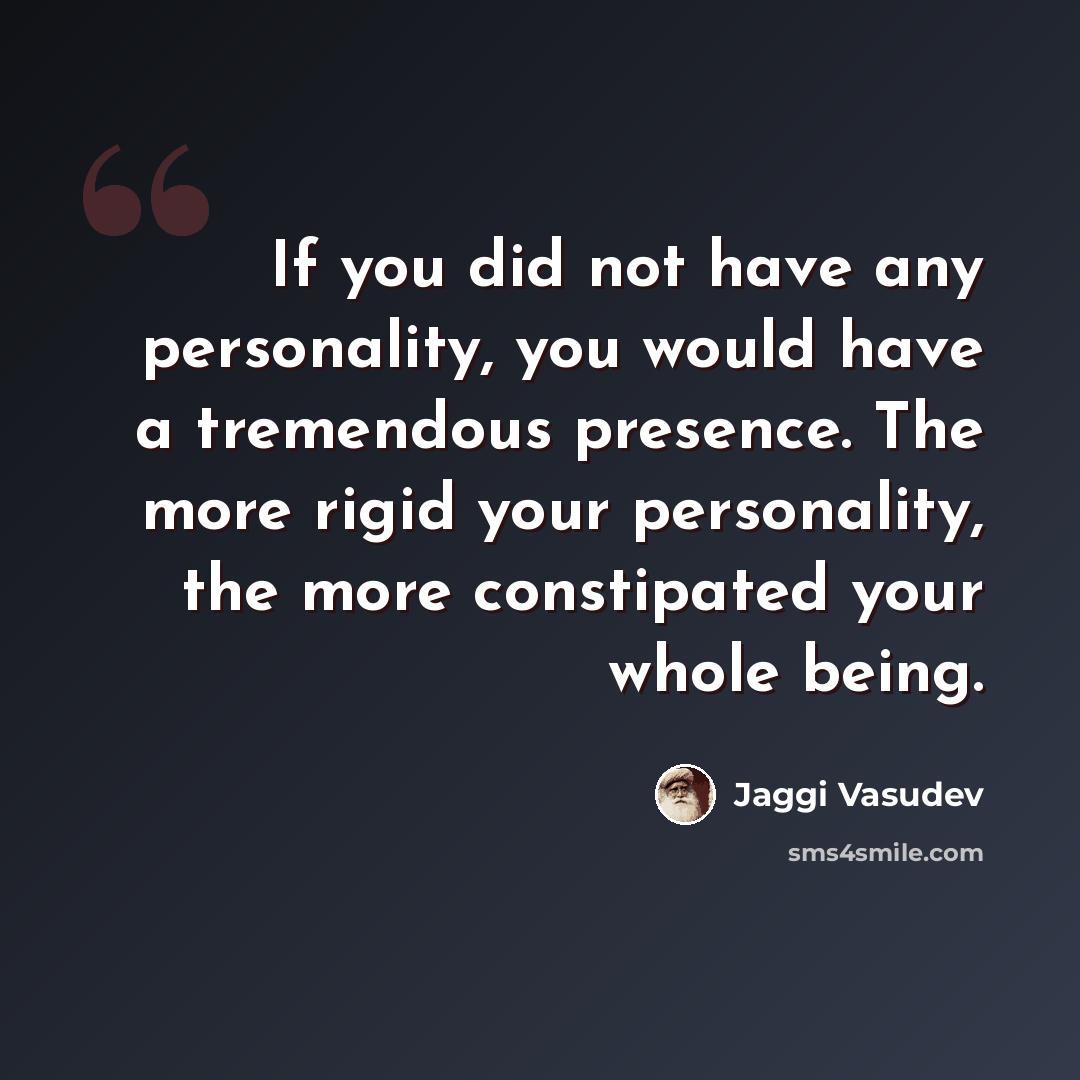 “If you did not have any personality, you would have a tremendous presence. The more rigid your personality, the more constipated your whole being.” quote by Jaggi Vasudev