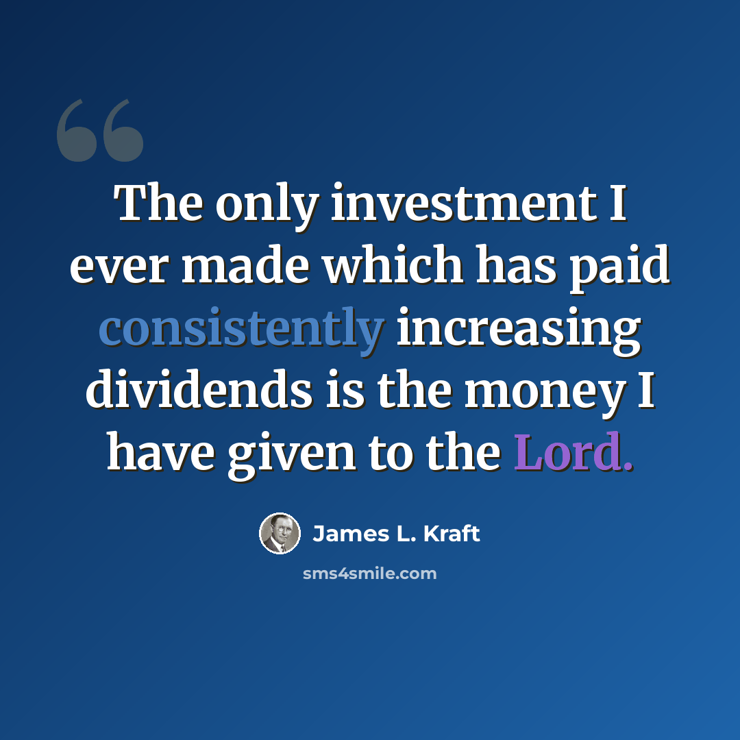 “The only investment I ever made which has paid consistently increasing dividends is the money I have given to the Lord.” quote by James L. Kraft
