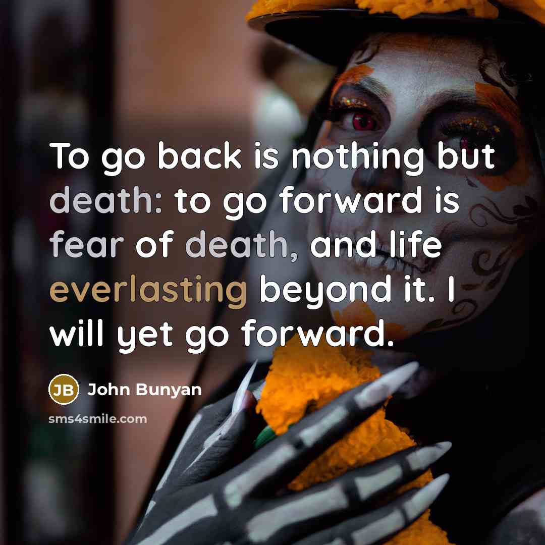 “To go back is nothing but death: to go forward is fear of death, and life everlasting beyond it. I will yet go forward.” quote by John Bunyan