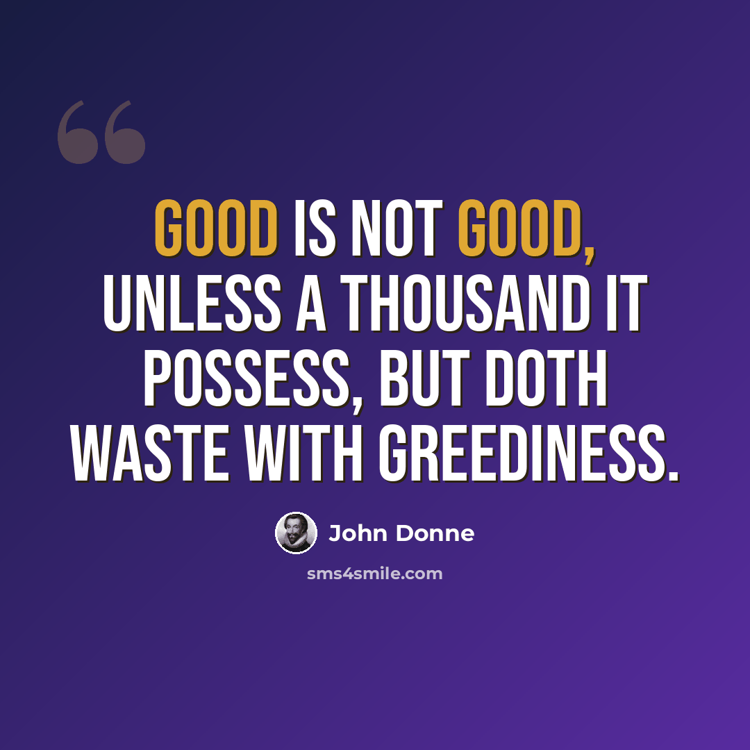 “Good is not good, unless A thousand it possess, But doth waste with greediness.” quote by John Donne