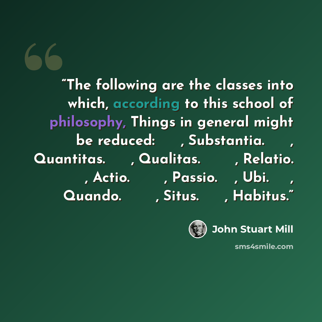 “The following are the classes into which, according to this school of philosophy, Things in general might be reduced: Οὐσία, Substantia. Ποσὸν, Quantitas. Ποιόν, Qualitas. Πρός τι, Relatio. Ποιεῖν, Actio. Πάσχειν, Passio. Ποῦ, Ubi. Πότε, Quando. Κεῖσθακ, Situs. Ἔχειν, Habitus.” quote by John Stuart Mill