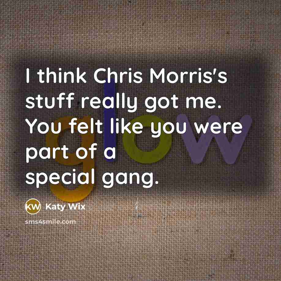 “I think Chris Morris's stuff really got me. You felt like you were part of a special gang.” quote by Katy Wix