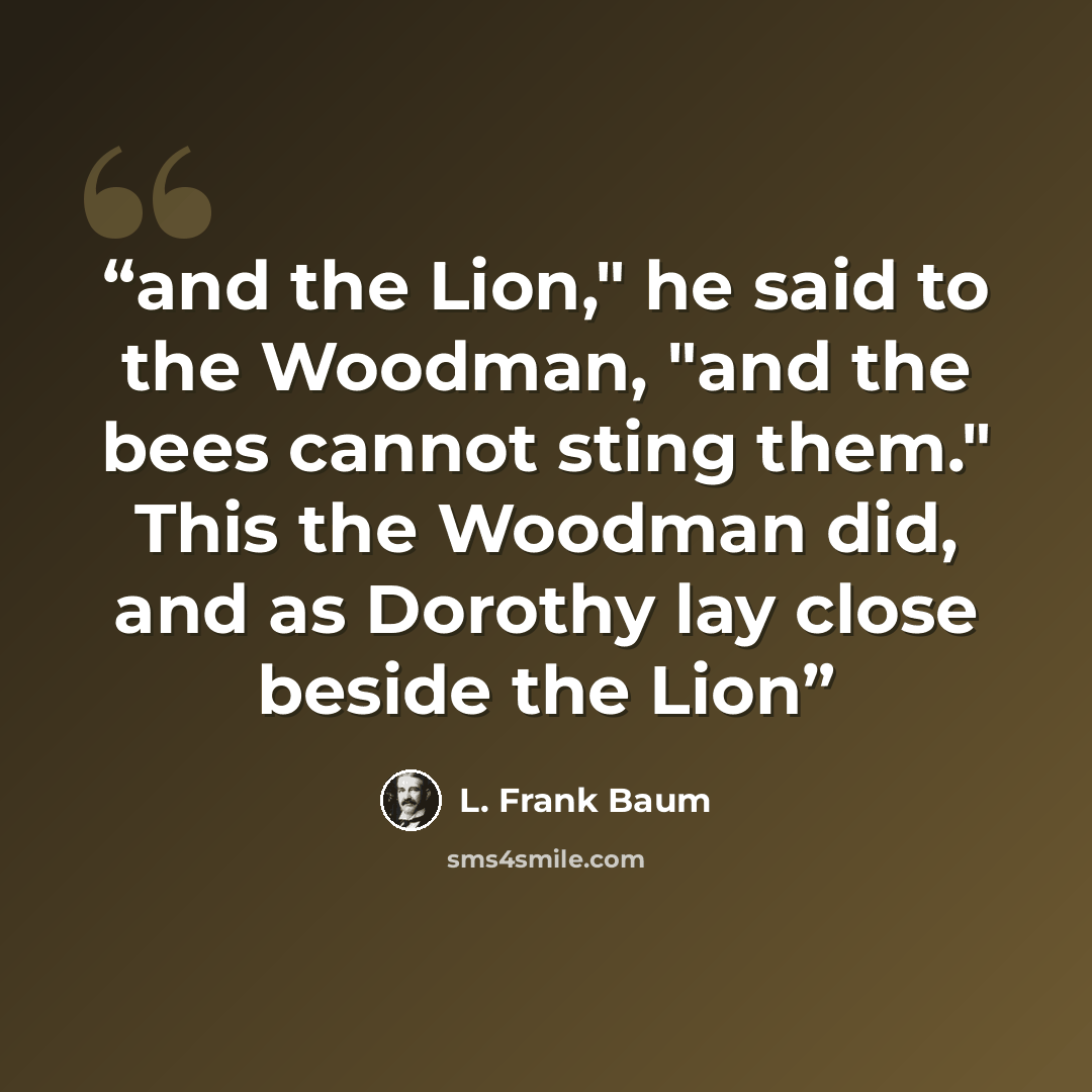 “and the Lion," he said to the Woodman, "and the bees cannot sting them." This the Woodman did, and as Dorothy lay close beside the Lion” quote by L. Frank Baum